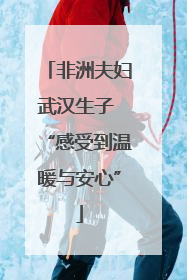 非洲夫妇武汉生子 “感受到温暖与安心”