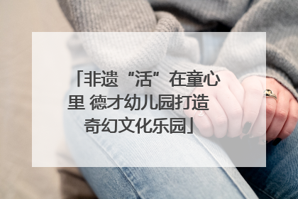 非遗“活”在童心里 德才幼儿园打造奇幻文化乐园