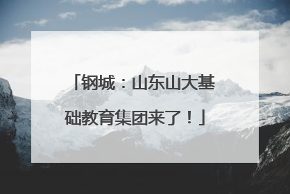 钢城：山东山大基础教育集团来了！