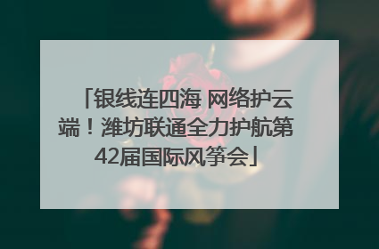 银线连四海 网络护云端！潍坊联通全力护航第42届国际风筝会