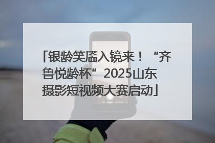 银龄笑靥入镜来！“齐鲁悦龄杯”2025山东摄影短视频大赛启动