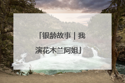 银龄故事｜我演花木兰阿姐