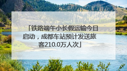 铁路端午小长假运输今日启动，成都车站预计发送旅客210.0万人次