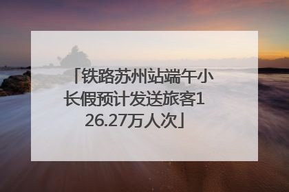 铁路苏州站端午小长假预计发送旅客126.27万人次