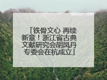 铁骨文心 再续新章！浙江省古典文献研究会胡凤丹专委会在杭成立