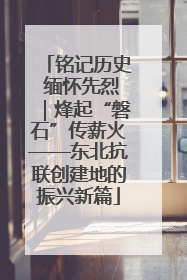 铭记历史 缅怀先烈｜烽起“磐石”传薪火——东北抗联创建地的振兴新篇