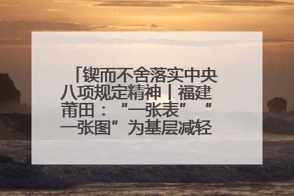 锲而不舍落实中央八项规定精神丨福建莆田：“一张表”“一张图”为基层减轻“数字负担”