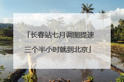 长春站七月调图提速 三个半小时就到北京