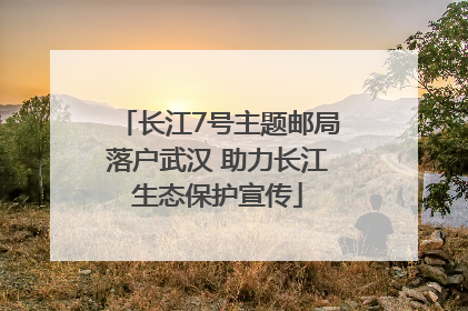 长江7号主题邮局落户武汉 助力长江生态保护宣传