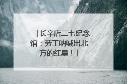 长辛店二七纪念馆：劳工呐喊出北方的红星！