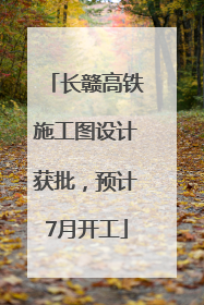 长赣高铁施工图设计获批，预计7月开工