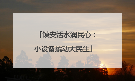 镇安活水润民心：小设备撬动大民生