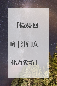 镜观·回响｜津门文化万象新