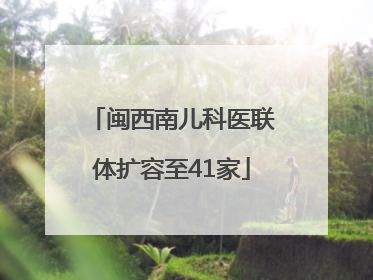 闽西南儿科医联体扩容至41家