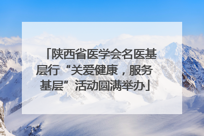 陕西省医学会名医基层行“关爱健康，服务基层”活动圆满举办