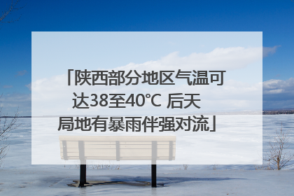 陕西部分地区气温可达38至40℃ 后天局地有暴雨伴强对流