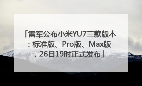 雷军公布小米YU7三款版本：标准版、Pro版、Max版，26日19时正式发布