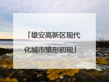 雄安高新区现代化城市雏形初现