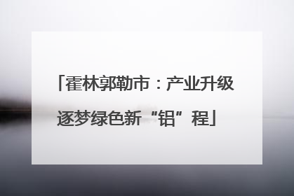 霍林郭勒市：产业升级逐梦绿色新“铝”程