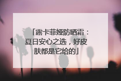 露卡菲娅防晒霜：夏日安心之选，好皮肤都是它给的