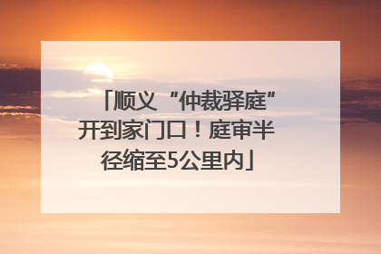 顺义“仲裁驿庭”开到家门口！庭审半径缩至5公里内