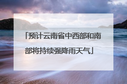 预计云南省中西部和南部将持续强降雨天气