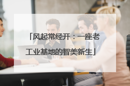 风起常经开：一座老工业基地的智美新生