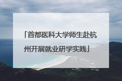 首都医科大学师生赴杭州开展就业研学实践
