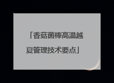 香菇菌棒高温越夏管理技术要点
