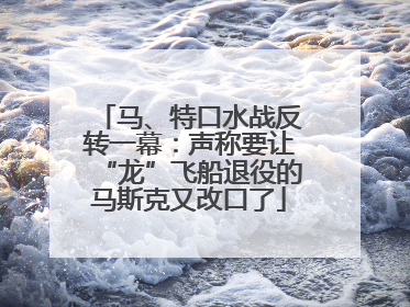 马、特口水战反转一幕：声称要让“龙”飞船退役的马斯克又改口了