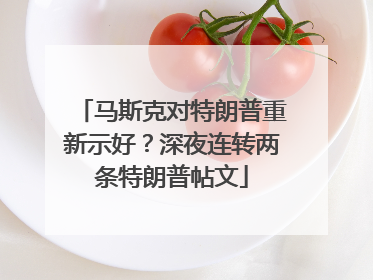 马斯克对特朗普重新示好？深夜连转两条特朗普帖文
