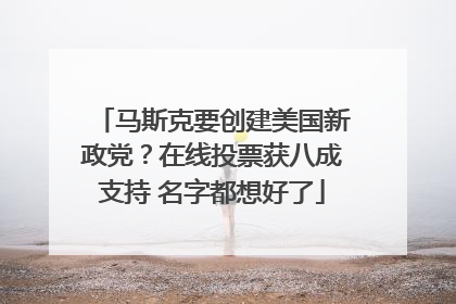马斯克要创建美国新政党？在线投票获八成支持 名字都想好了