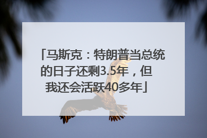 马斯克：特朗普当总统的日子还剩3.5年，但我还会活跃40多年