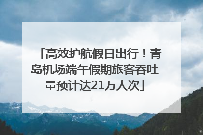 高效护航假日出行！青岛机场端午假期旅客吞吐量预计达21万人次