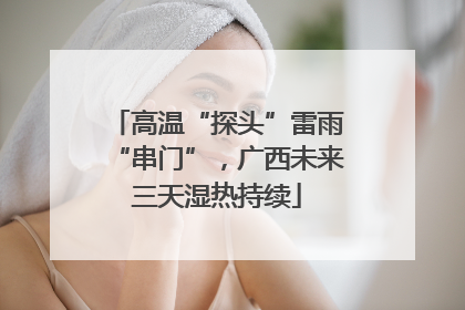 高温“探头”雷雨“串门”，广西未来三天湿热持续