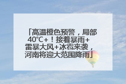 高温橙色预警，局部40℃+！接着暴雨+雷暴大风+冰雹来袭，河南将迎大范围降雨