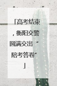 高考结束，衡阳交警圆满交出“陪考答卷”