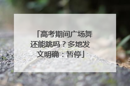 高考期间广场舞还能跳吗？多地发文明确：暂停