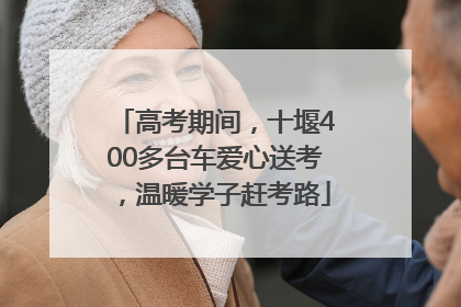 高考期间，十堰400多台车爱心送考，温暖学子赶考路