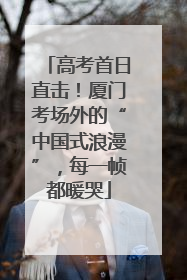 高考首日直击！厦门考场外的“中国式浪漫”，每一帧都暖哭