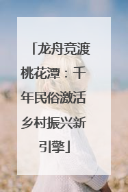 龙舟竞渡桃花潭：千年民俗激活乡村振兴新引擎