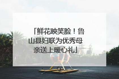 鲜花映笑脸！鲁山县妇联为优秀母亲送上暖心礼