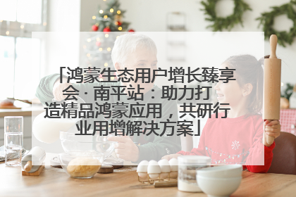 鸿蒙生态用户增长臻享会 · 南平站：助力打造精品鸿蒙应用，共研行业用增解决方案