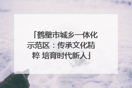 鹤壁市城乡一体化示范区：传承文化精粹 培育时代新人