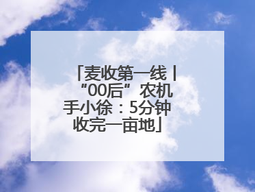 麦收第一线丨“00后”农机手小徐：5分钟收完一亩地