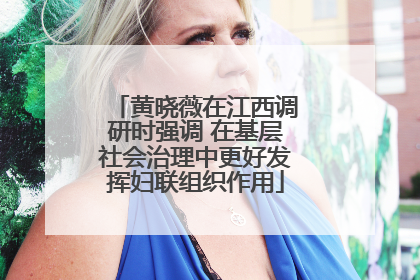黄晓薇在江西调研时强调 在基层社会治理中更好发挥妇联组织作用