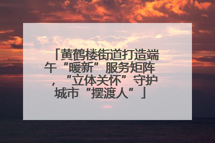 黄鹤楼街道打造端午“暖新”服务矩阵，“立体关怀”守护城市“摆渡人”