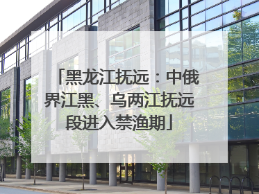 黑龙江抚远：中俄界江黑、乌两江抚远段进入禁渔期