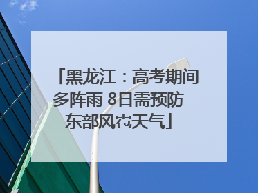 黑龙江：高考期间多阵雨 8日需预防东部风雹天气