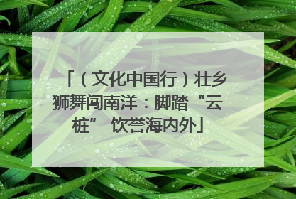 （文化中国行）壮乡狮舞闯南洋：脚踏“云桩” 饮誉海内外